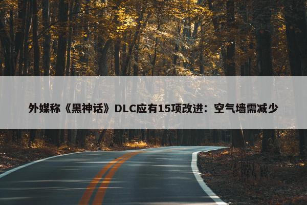 外媒称《黑神话》DLC应有15项改进：空气墙需减少