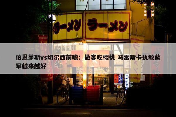 伯恩茅斯vs切尔西前瞻：做客吃樱桃 马雷斯卡执教蓝军越来越好