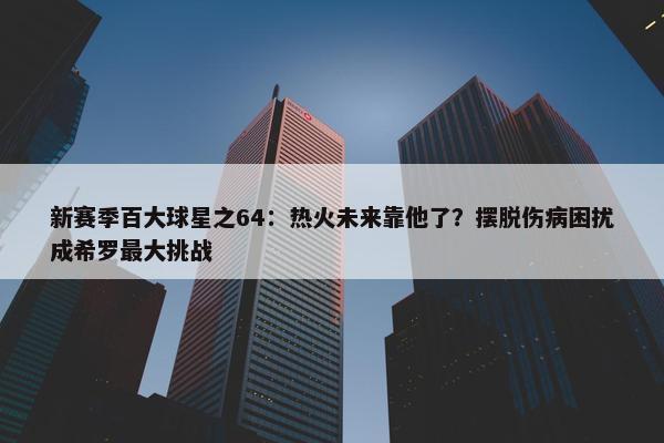 新赛季百大球星之64：热火未来靠他了？摆脱伤病困扰成希罗最大挑战