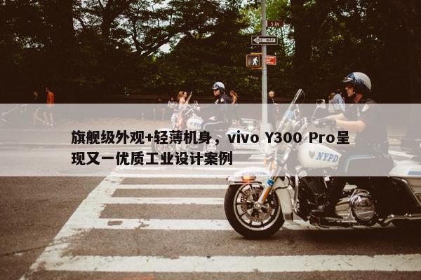 旗舰级外观+轻薄机身，vivo Y300 Pro呈现又一优质工业设计案例