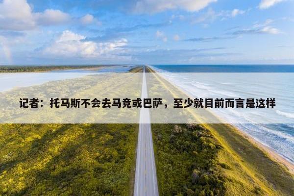 记者：托马斯不会去马竞或巴萨，至少就目前而言是这样