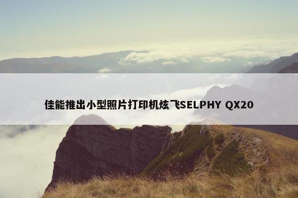 佳能推出小型照片打印机炫飞SELPHY QX20