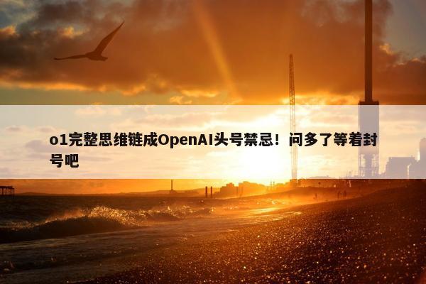 o1完整思维链成OpenAI头号禁忌！问多了等着封号吧