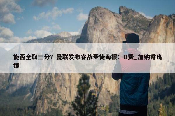 能否全取三分？曼联发布客战圣徒海报：B费_加纳乔出镜