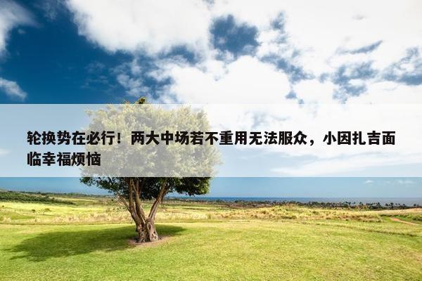 轮换势在必行！两大中场若不重用无法服众，小因扎吉面临幸福烦恼