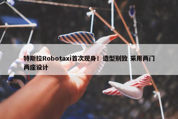 特斯拉Robotaxi首次现身！造型别致 采用两门两座设计