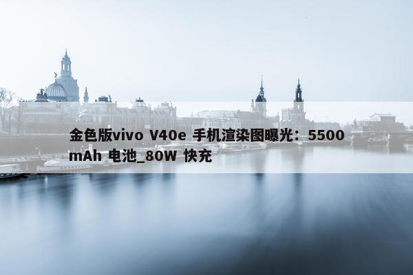 金色版vivo V40e 手机渲染图曝光：5500mAh 电池_80W 快充