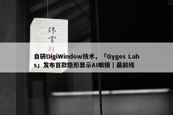 自研DigiWindow技术，「Gyges Labs」发布首款隐形显示AI眼镜｜最前线