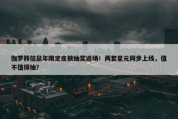 伽罗韩信鼠年限定皮肤抽奖返场！两套星元同步上线，值不值得抽？