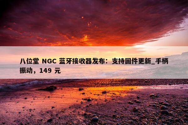 八位堂 NGC 蓝牙接收器发布：支持固件更新_手柄振动，149 元