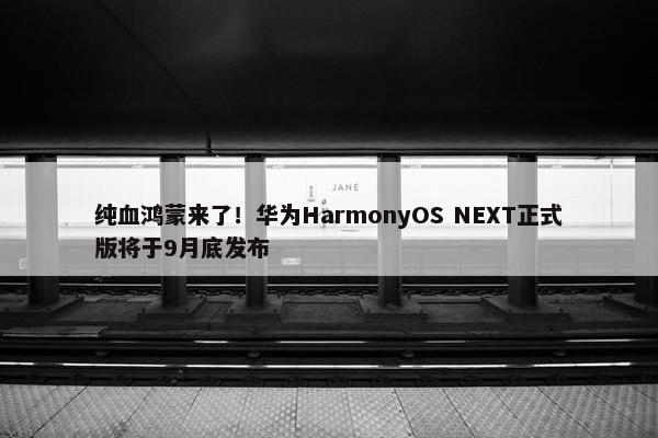 纯血鸿蒙来了！华为HarmonyOS NEXT正式版将于9月底发布