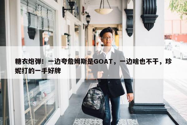 糖衣炮弹！一边夸詹姆斯是GOAT，一边啥也不干，珍妮打的一手好牌