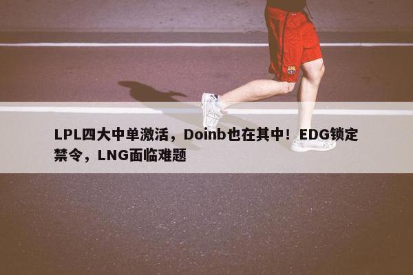 LPL四大中单激活，Doinb也在其中！EDG锁定禁令，LNG面临难题