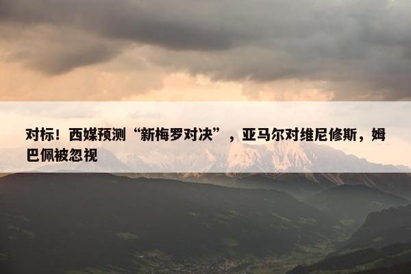 对标！西媒预测“新梅罗对决”，亚马尔对维尼修斯，姆巴佩被忽视