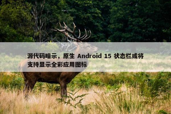 源代码暗示，原生 Android 15 状态栏或将支持显示全彩应用图标