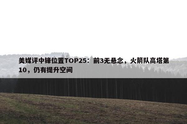 美媒评中锋位置TOP25：前3无悬念，火箭队高塔第10，仍有提升空间