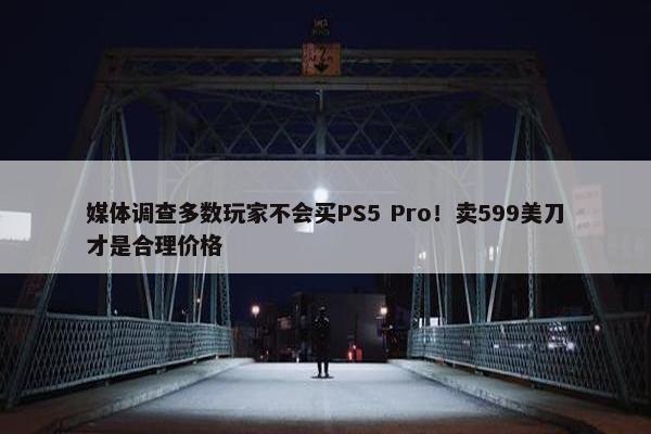 媒体调查多数玩家不会买PS5 Pro！卖599美刀才是合理价格