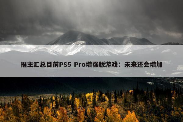 推主汇总目前PS5 Pro增强版游戏：未来还会增加