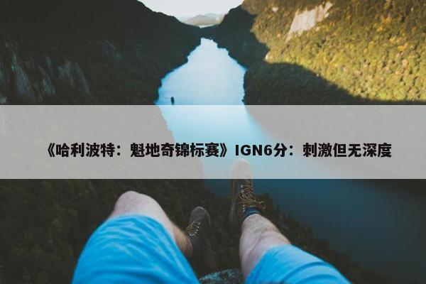 《哈利波特：魁地奇锦标赛》IGN6分：刺激但无深度