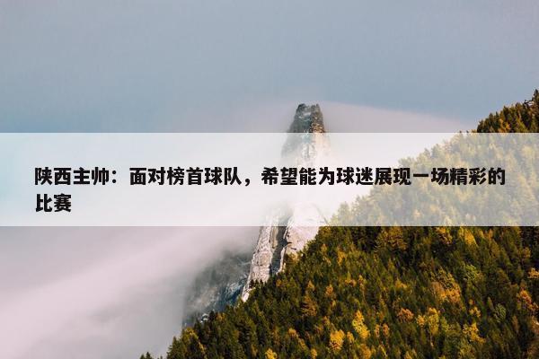 陕西主帅：面对榜首球队，希望能为球迷展现一场精彩的比赛