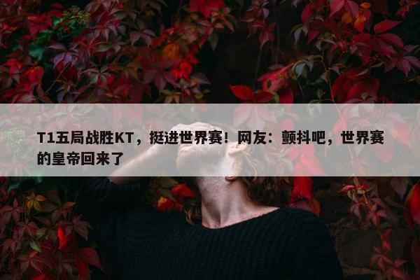 T1五局战胜KT，挺进世界赛！网友：颤抖吧，世界赛的皇帝回来了