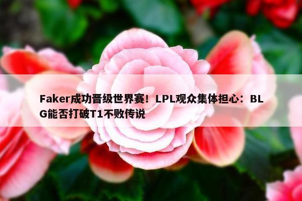 Faker成功晋级世界赛！LPL观众集体担心：BLG能否打破T1不败传说