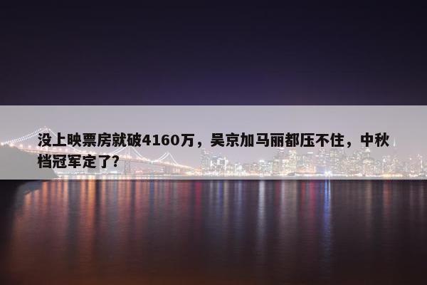 没上映票房就破4160万，吴京加马丽都压不住，中秋档冠军定了？