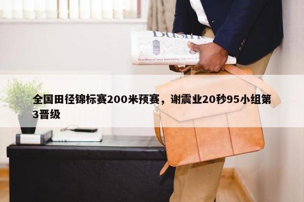 全国田径锦标赛200米预赛，谢震业20秒95小组第3晋级