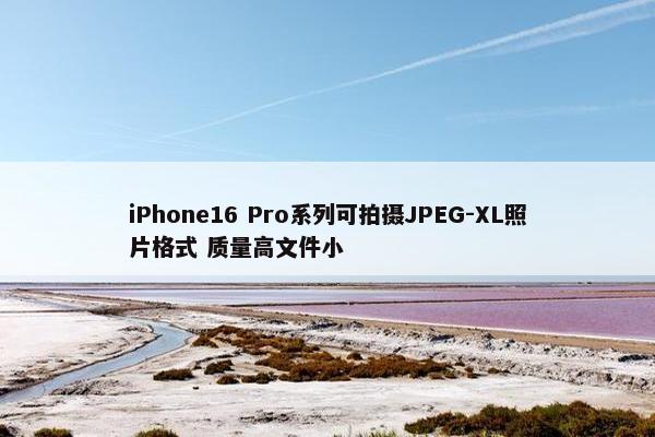 iPhone16 Pro系列可拍摄JPEG-XL照片格式 质量高文件小