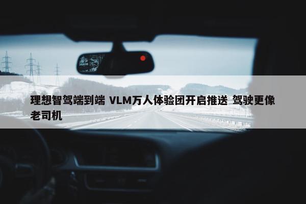 理想智驾端到端 VLM万人体验团开启推送 驾驶更像老司机