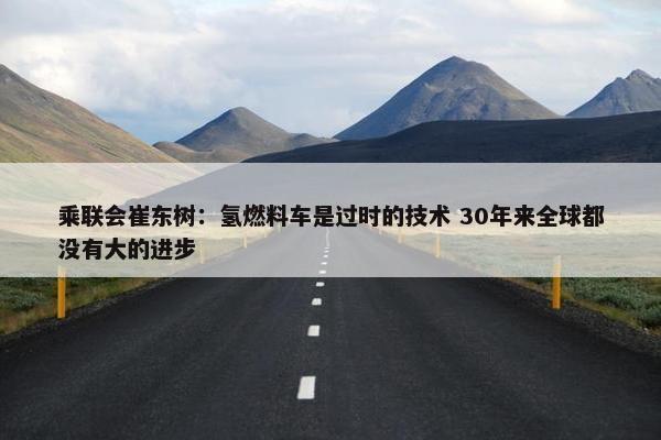 乘联会崔东树：氢燃料车是过时的技术 30年来全球都没有大的进步