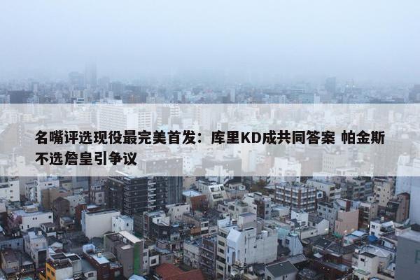 名嘴评选现役最完美首发：库里KD成共同答案 帕金斯不选詹皇引争议