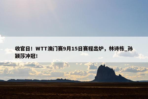 收官日！WTT澳门赛9月15日赛程出炉，林诗栋_孙颖莎冲冠！