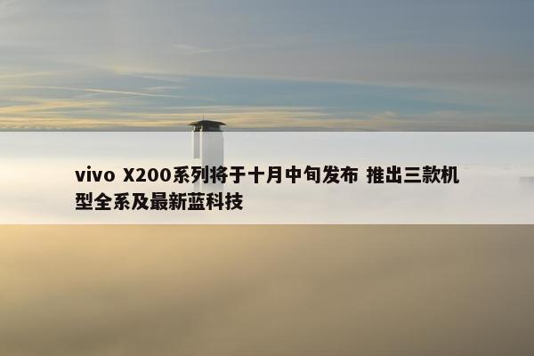 vivo X200系列将于十月中旬发布 推出三款机型全系及最新蓝科技