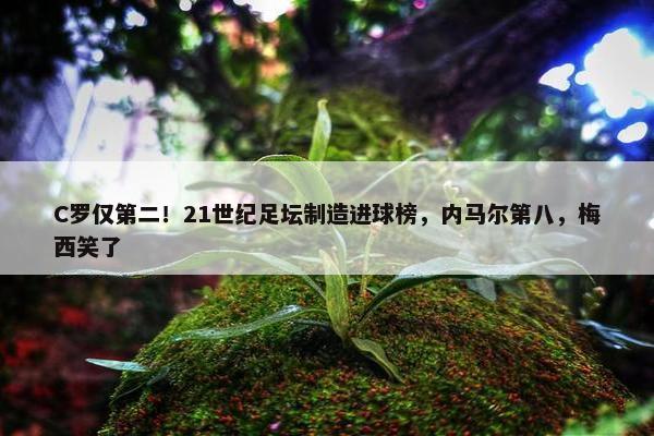 C罗仅第二！21世纪足坛制造进球榜，内马尔第八，梅西笑了