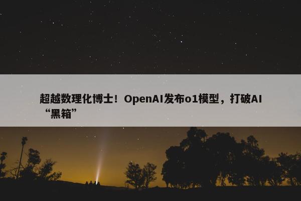 超越数理化博士！OpenAI发布o1模型，打破AI“黑箱”