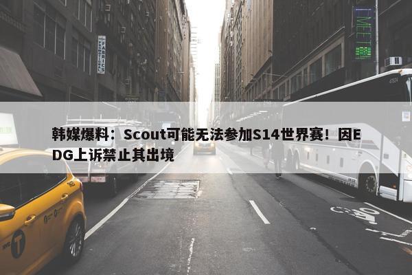 韩媒爆料：Scout可能无法参加S14世界赛！因EDG上诉禁止其出境