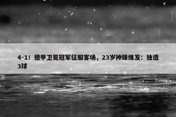 4-1！德甲卫冕冠军征服客场，23岁神锋爆发：独造3球