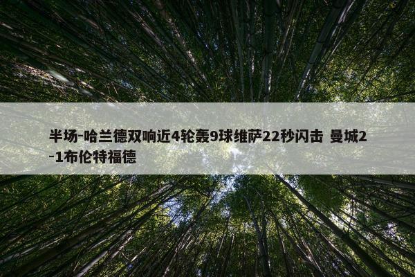 半场-哈兰德双响近4轮轰9球维萨22秒闪击 曼城2-1布伦特福德