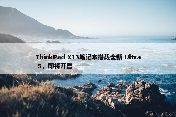 ThinkPad X13笔记本搭载全新 Ultra 5，即将开售