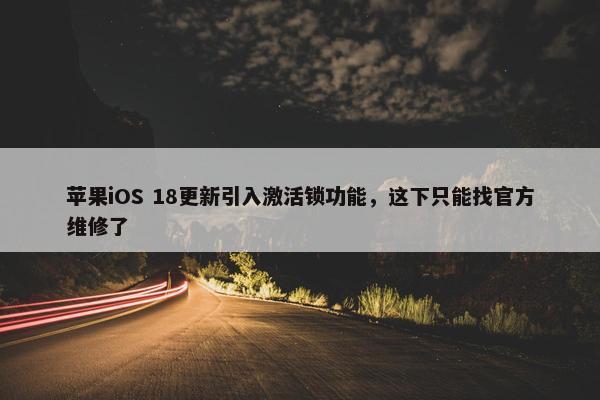 苹果iOS 18更新引入激活锁功能，这下只能找官方维修了