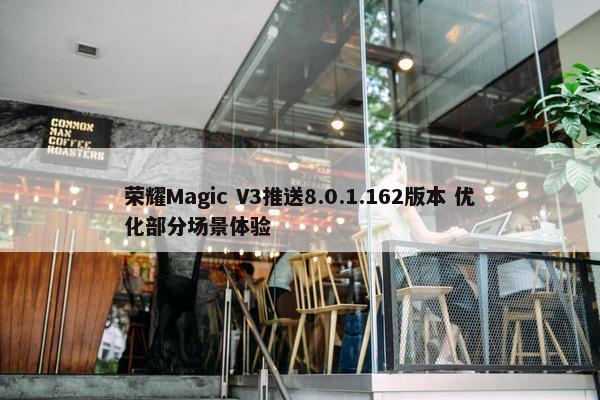 荣耀Magic V3推送8.0.1.162版本 优化部分场景体验