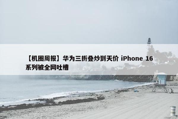 【机圈周报】华为三折叠炒到天价 iPhone 16系列被全网吐槽