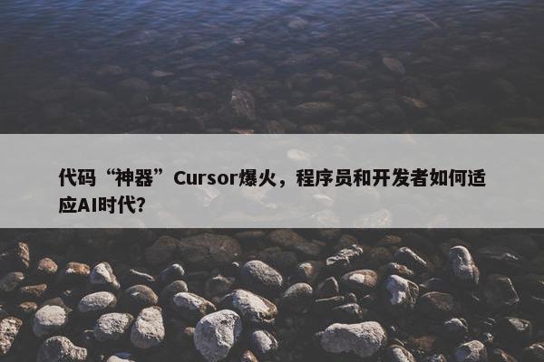 代码“神器”Cursor爆火，程序员和开发者如何适应AI时代？