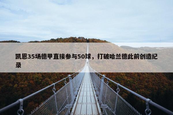 凯恩35场德甲直接参与50球，打破哈兰德此前创造纪录