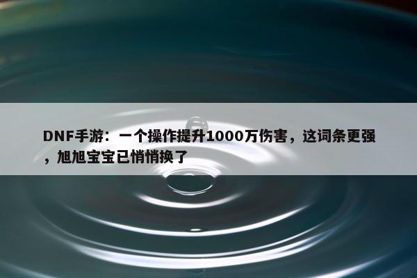 DNF手游：一个操作提升1000万伤害，这词条更强，旭旭宝宝已悄悄换了