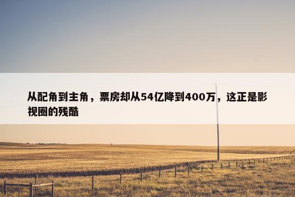 从配角到主角，票房却从54亿降到400万，这正是影视圈的残酷