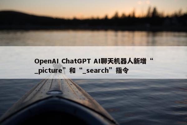 OpenAI ChatGPT AI聊天机器人新增“_picture”和“_search”指令