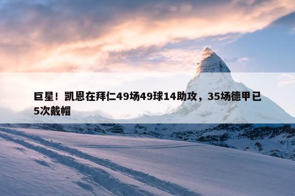 巨星！凯恩在拜仁49场49球14助攻，35场德甲已5次戴帽