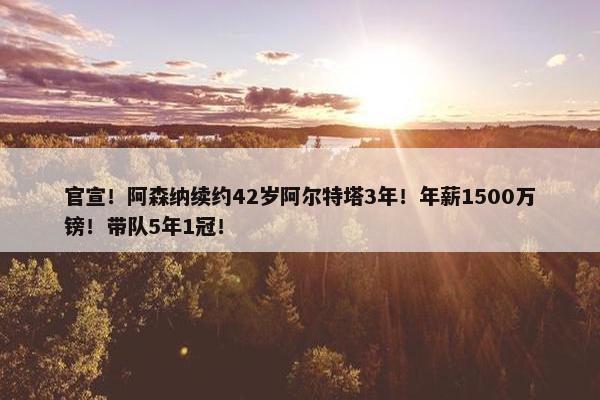 官宣！阿森纳续约42岁阿尔特塔3年！年薪1500万镑！带队5年1冠！